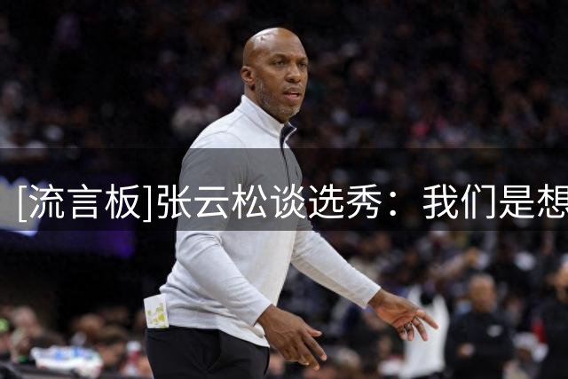 [流言板]张云松谈选秀：我们是想选的，但轮次靠后&考虑的球员被选走